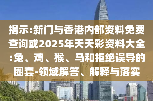 揭示:新门与香港内部资料免费查询或2025年天天彩资料大全:兔、鸡、猴、马和拒绝误导的圈套-领域解答、解释与落实
